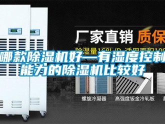 行业资讯哪款除湿机好—有湿度控制能力的除湿机比较好