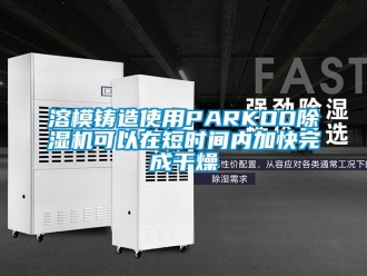 行业资讯溶模铸造使用PARKOO除湿机可以在短时间内加快完成干燥