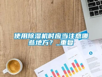 行业资讯使用除湿机时应当注意哪些地方？_重复