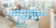广东恒温恒湿试验箱，厂家直销、高低温交变试验箱用途_重复