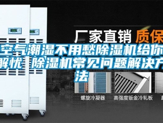 行业资讯空气潮湿不用愁除湿机给你解忧 除湿机常见问题解决方法