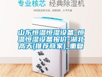 知识百科山东恒温恒湿设备-恒温恒湿设备报价-湖北高天(推荐商家)_重复
