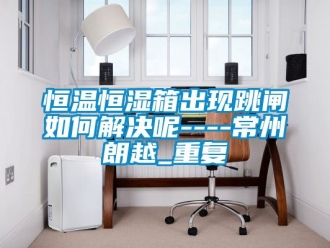 知识百科恒温恒湿箱出现跳闸如何解决呢----常州朗越_重复
