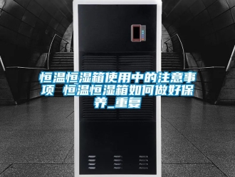 知识百科恒温恒湿箱使用中的注意事项 恒温恒湿箱如何做好保养_重复