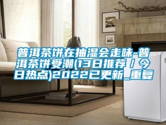 企业动态普洱茶饼在抽湿会走味-普洱茶饼受潮(13日推荐／今日热点)2022已更新_重复