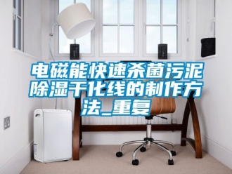 企业动态电磁能快速杀菌污泥除湿干化线的制作方法_重复
