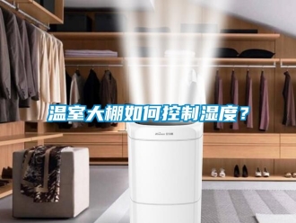 企业动态温室大棚如何控制湿度？