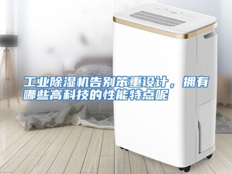常见问题工业除湿机告别笨重设计，拥有哪些高科技的性能特点呢