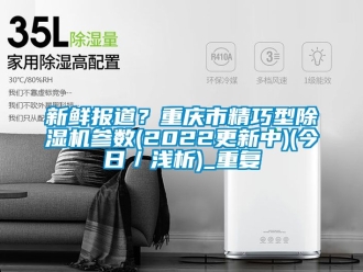 行业资讯新鲜报道？重庆市精巧型除湿机参数(2022更新中)(今日／浅析)_重复