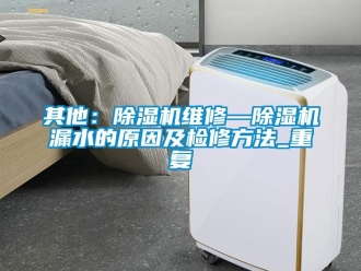 行业资讯其他：除湿机维修—除湿机漏水的原因及检修方法_重复