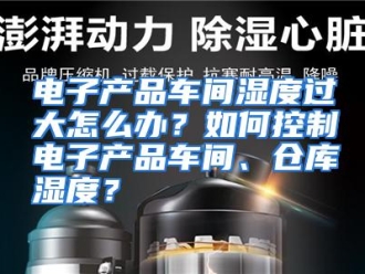 常见问题电子产品车间湿度过大怎么办？如何控制电子产品车间、仓库湿度？