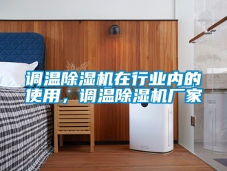 企业动态调温除湿机在行业内的使用，调温除湿机厂家