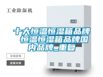 知识百科十大恒温恒湿箱品牌 恒温恒湿箱品牌国内品牌_重复