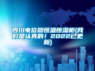 知识百科四川电位器恒温恒湿柜(我们是认真的！2022已更新)
