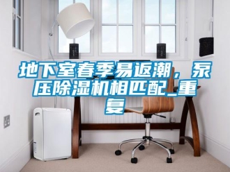 行业资讯地下室春季易返潮，泵压除湿机相匹配_重复