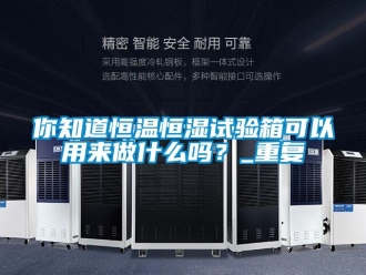 知识百科你知道恒温恒湿试验箱可以用来做什么吗？_重复