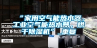 “家用空气能热水器，工业空气能热水器，烘干除湿机”_重复