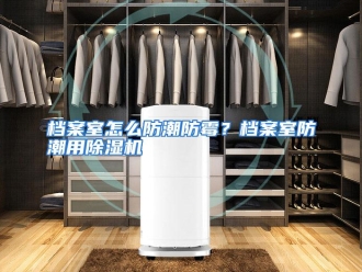 常见问题档案室怎么防潮防霉？档案室防潮用除湿机