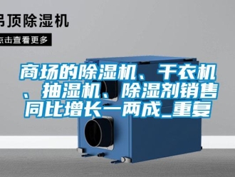 行业资讯商场的除湿机、干衣机、抽湿机、除湿剂销售同比增长一两成_重复