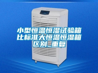 知识百科小型恒温恒湿试验箱比标准大恒温恒湿箱区别_重复