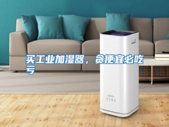 行业资讯买工业加湿器，贪便宜必吃亏