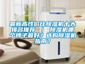 行业资讯最新高性价比除湿机十大排名推荐 ｜ 除湿机哪个牌子最好？选购除湿机指南？
