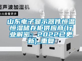 知识百科山东电子显示器件恒温恒湿储存柜供应商(行业解密：2022已更新)_重复