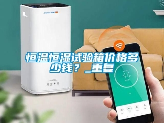 知识百科恒温恒湿试验箱价格多少钱？_重复