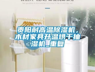 行业资讯贵阳耐高温除湿机，木材家具升温烘干抽湿机_重复
