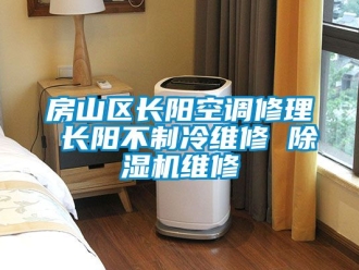 行业资讯房山区长阳空调修理 长阳不制冷维修 除湿机维修
