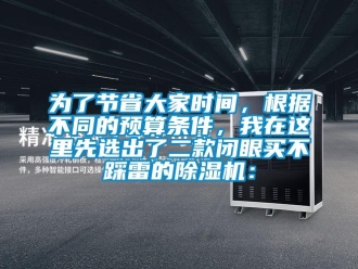 行业资讯为了节省大家时间，根据不同的预算条件，我在这里先选出了二款闭眼买不踩雷的除湿机：