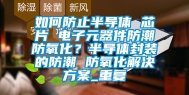 如何防止半导体 芯片 电子元器件防潮防氧化？半导体封装的防潮 防氧化解决方案_重复