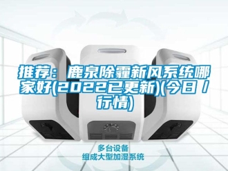 企业动态推荐：鹿泉除霾新风系统哪家好(2022已更新)(今日／行情)
