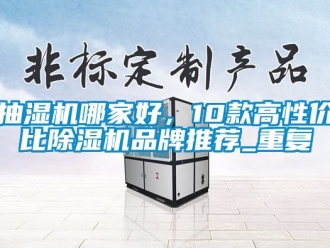 企业动态抽湿机哪家好，10款高性价比除湿机品牌推荐_重复