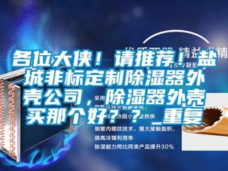 行业资讯各位大侠！请推荐！盐城非标定制除湿器外壳公司，除湿器外壳买那个好？？_重复