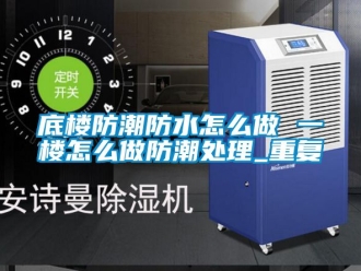 企业动态底楼防潮防水怎么做 一楼怎么做防潮处理_重复