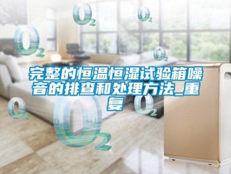 知识百科完整的恒温恒湿试验箱噪音的排查和处理方法_重复