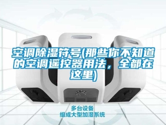 行业资讯空调除湿符号(那些你不知道的空调遥控器用法，全都在这里)