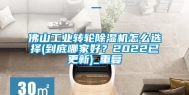 佛山工业转轮除湿机怎么选择(到底哪家好？2022已更新)_重复