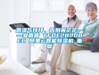 行业资讯跟湿气拜拜，告别雾茫茫——宜盾普 TFDE2B20BEC 阿里云智能除湿机_重复