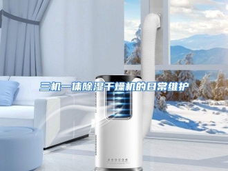 行业资讯三机一体除湿干燥机的日常维护