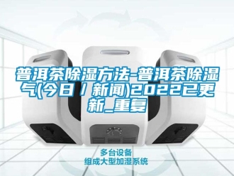 企业动态普洱茶除湿方法-普洱茶除湿气(今日／新闻)2022已更新_重复