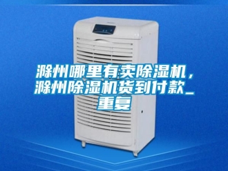 行业资讯滁州哪里有卖除湿机，滁州除湿机货到付款_重复