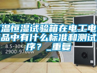 知识百科恒温恒湿试验箱在电工电子产品中有什么标准和测试顺序？_重复