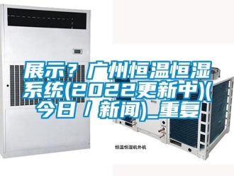 知识百科展示？广州恒温恒湿系统(2022更新中)(今日／新闻)_重复
