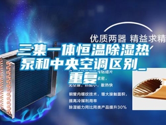 知识百科三集一体恒温除湿热泵和中央空调区别_重复