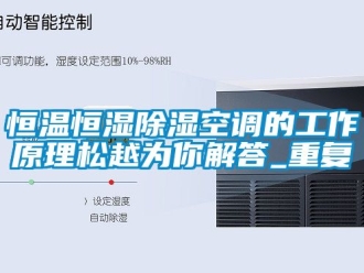 知识百科恒温恒湿除湿空调的工作原理松越为你解答_重复