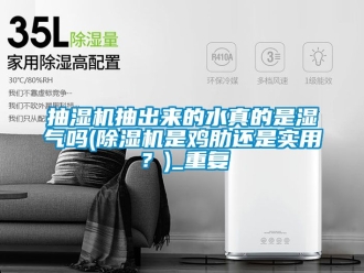 企业动态抽湿机抽出来的水真的是湿气吗(除湿机是鸡肋还是实用？)_重复
