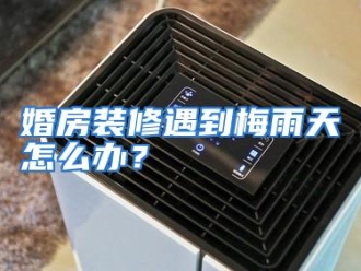 常见问题婚房装修遇到梅雨天怎么办？