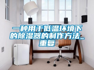 行业资讯一种用于低温环境下的除湿器的制作方法_重复